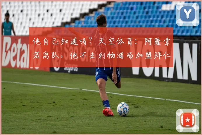 他自己知道吗？天空体育：阿隆索若离队，他不去利物浦而加盟拜仁