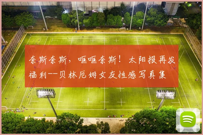 奈斯奈斯，哐哐奈斯！太阳报再发福利--贝林厄姆女友性感写真集