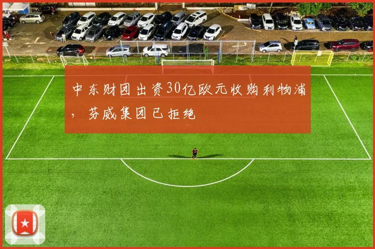 中东财团出资30亿欧元收购利物浦，芬威集团已拒绝
