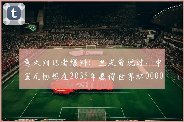 意大利记者爆料：里皮曾说过，中国足协想在2035年赢得世界杯0000644
