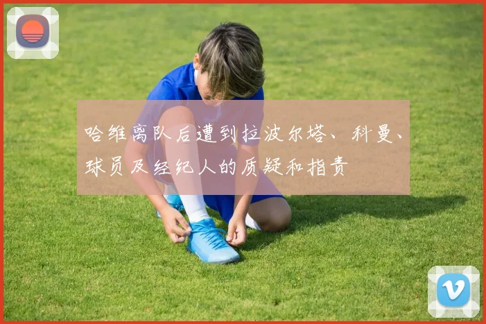 哈维离队后遭到拉波尔塔、科曼、球员及经纪人的质疑和指责
