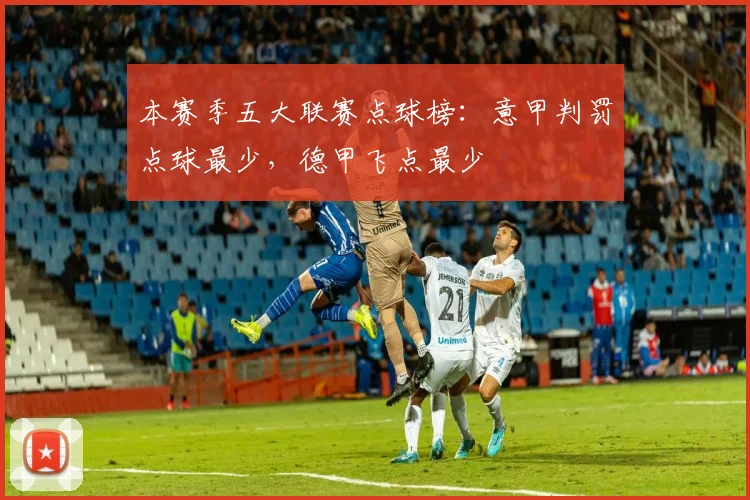 本赛季五大联赛点球榜：意甲判罚点球最少，德甲飞点最少