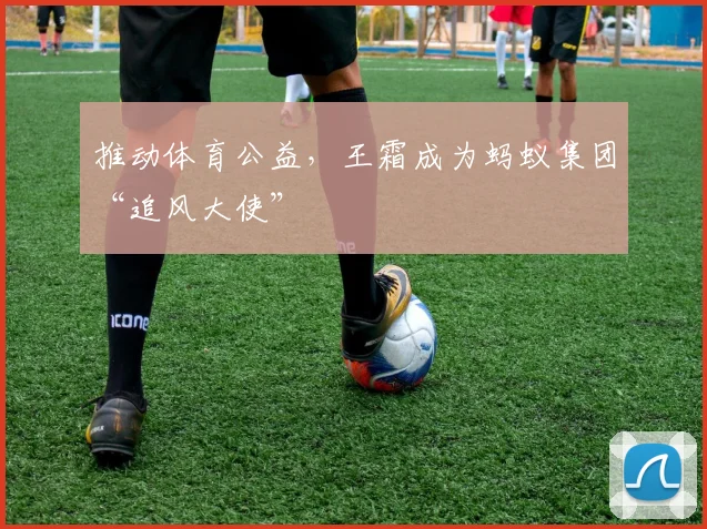 推动体育公益，王霜成为蚂蚁集团“追风大使”