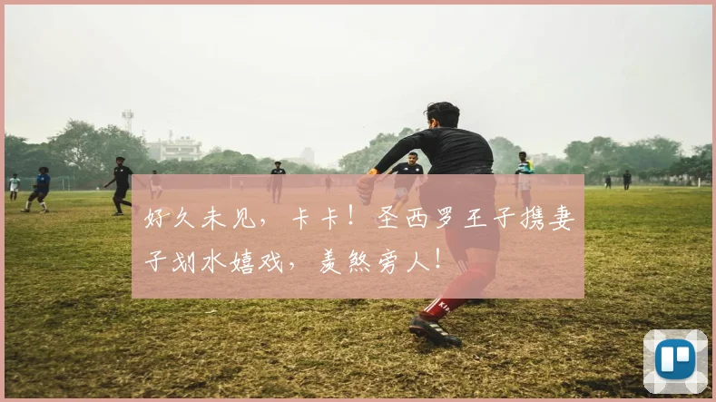 好久未见，卡卡！圣西罗王子携妻子划水嬉戏，羡煞旁人！
